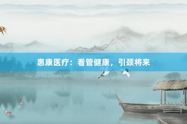 惠康医疗：看管健康，引颈将来