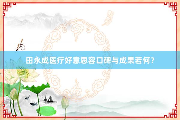 田永成医疗好意思容口碑与成果若何？