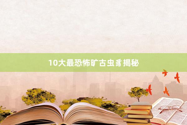10大最恐怖旷古虫豸揭秘