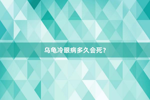 乌龟冷眼病多久会死？