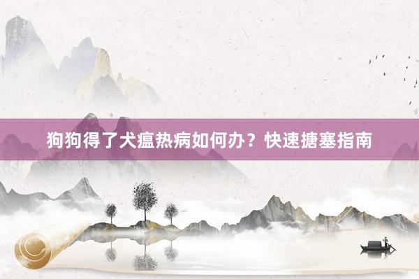 狗狗得了犬瘟热病如何办？快速搪塞指南