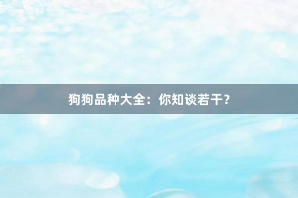 狗狗品种大全：你知谈若干？